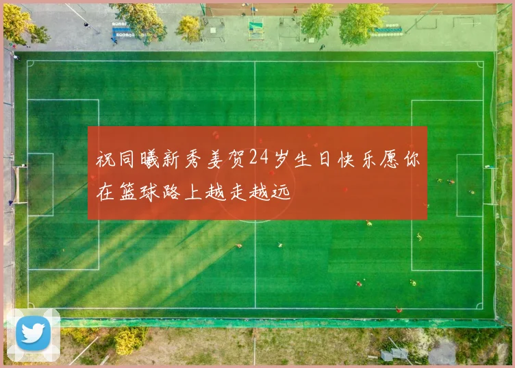 祝同曦新秀姜贺24岁生日快乐愿你在篮球路上越走越远