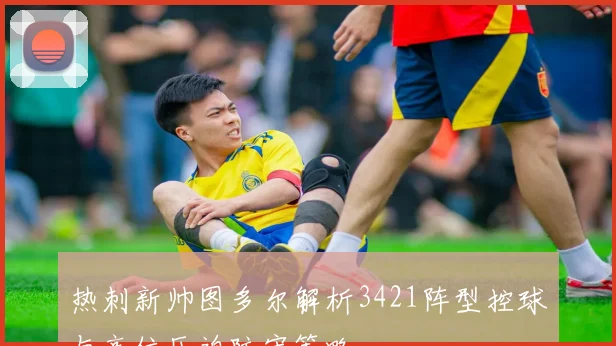 热刺新帅图多尔解析3421阵型控球与高位压迫防守策略