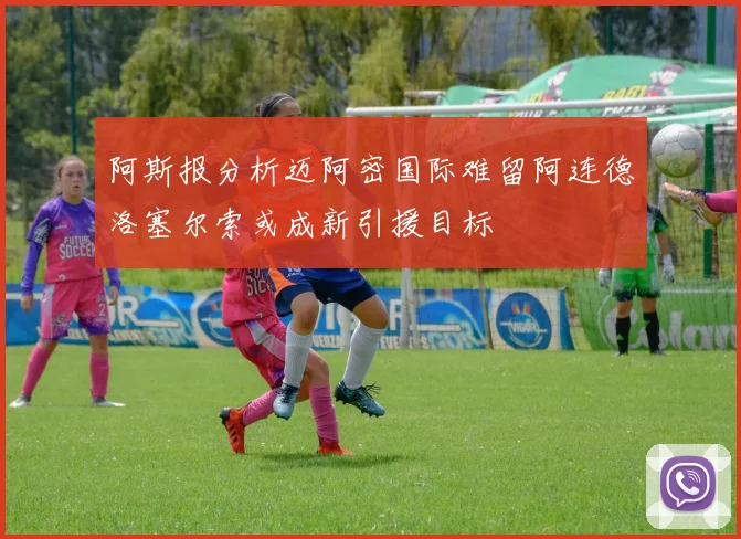 阿斯报分析迈阿密国际难留阿连德洛塞尔索或成新引援目标