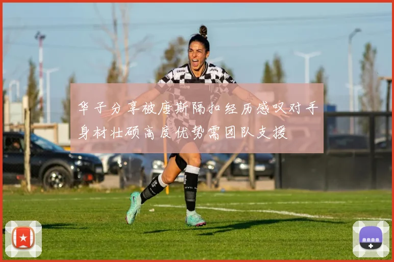 华子分享被唐斯隔扣经历感叹对手身材壮硕高度优势需团队支援