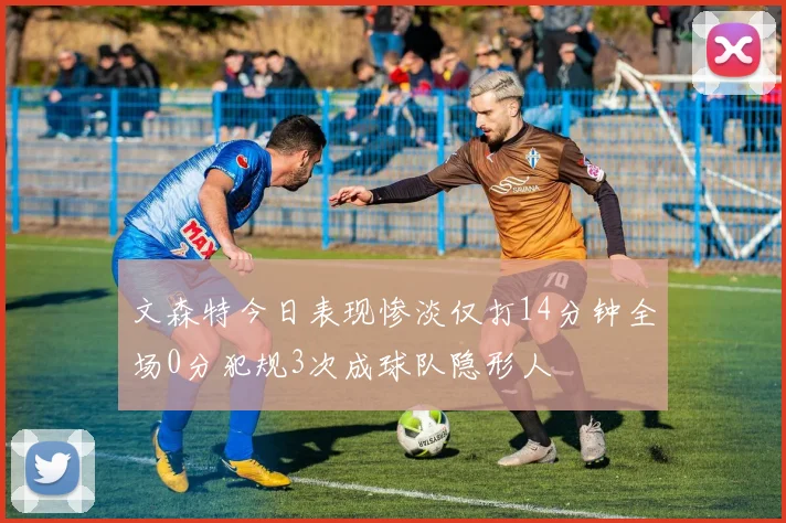 文森特今日表现惨淡仅打14分钟全场0分犯规3次成球队隐形人