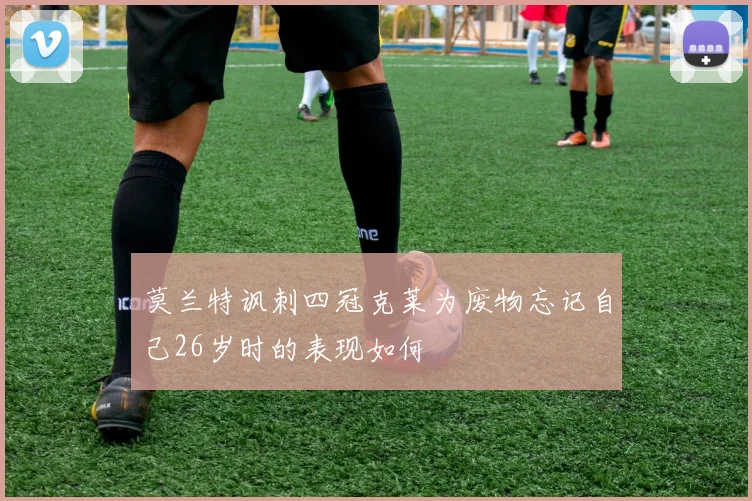 莫兰特讽刺四冠克莱为废物忘记自己26岁时的表现如何