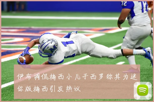 伊布调侃梅西小儿子西罗称其为迷你版梅西引发热议