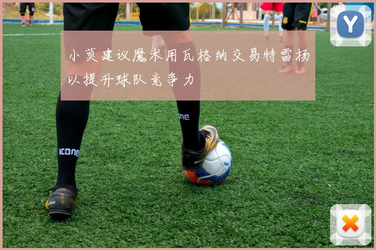 小莫建议魔术用瓦格纳交易特雷杨以提升球队竞争力