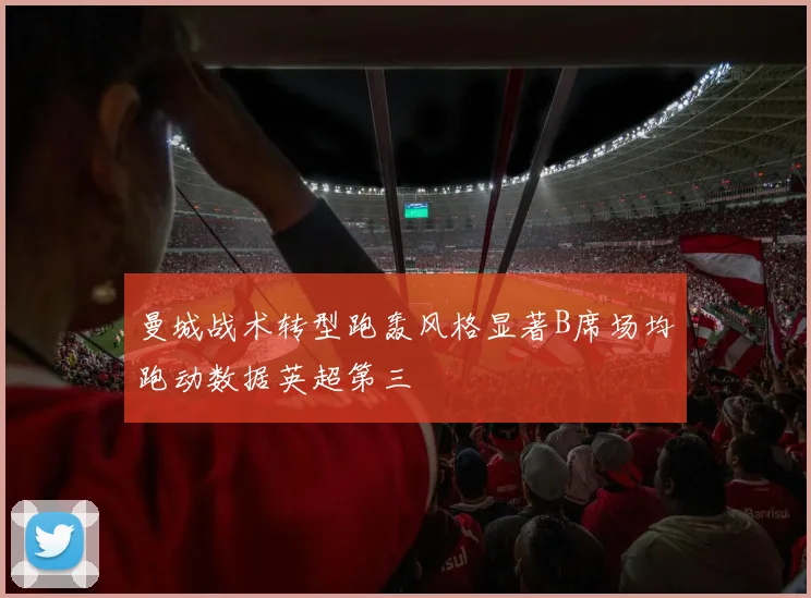 曼城战术转型跑轰风格显著B席场均跑动数据英超第三