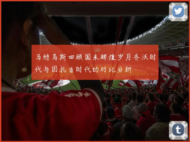 马特乌斯回顾国米辉煌岁月齐沃时代与因扎吉时代的对比分析