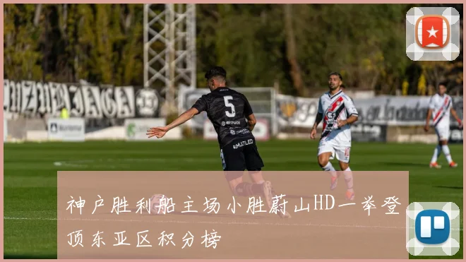 神户胜利船主场小胜蔚山HD一举登顶东亚区积分榜