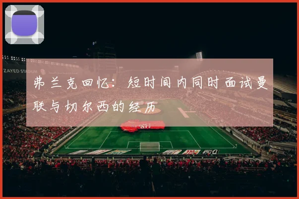 弗兰克回忆：短时间内同时面试曼联与切尔西的经历