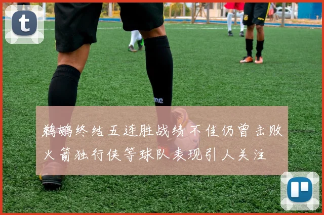 鹈鹕终结五连胜战绩不佳仍曾击败火箭独行侠等球队表现引人关注