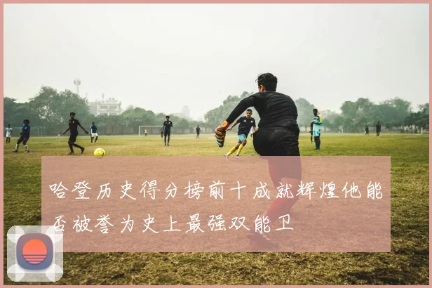 哈登历史得分榜前十成就辉煌他能否被誉为史上最强双能卫