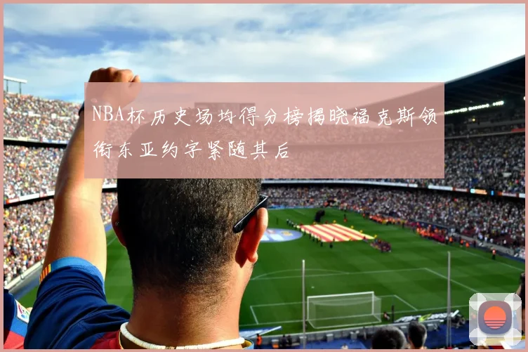 NBA杯历史场均得分榜揭晓福克斯领衔东亚约字紧随其后