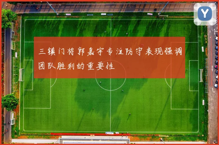三镇门将郭嘉宇专注防守表现强调团队胜利的重要性
