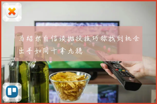 马绍尔自信谈抛投技巧称找到机会出手如同十拿九稳