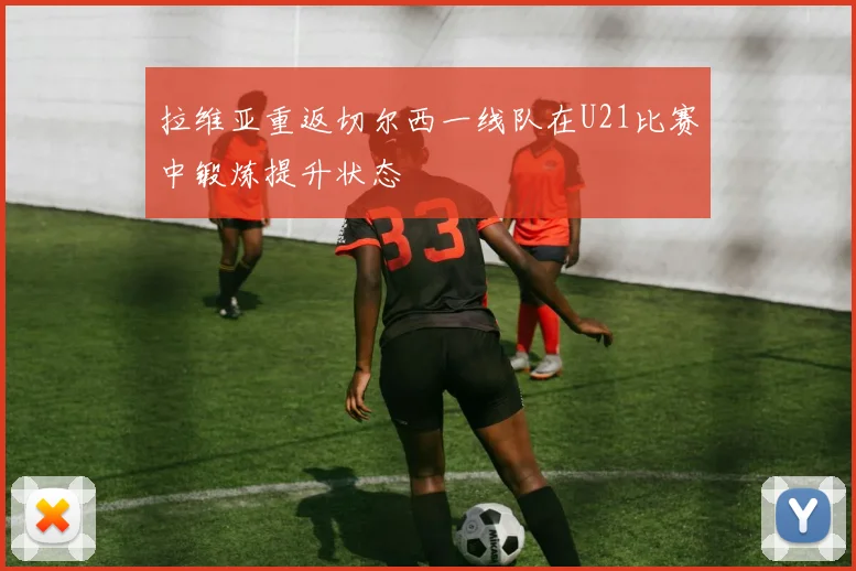 拉维亚重返切尔西一线队在U21比赛中锻炼提升状态