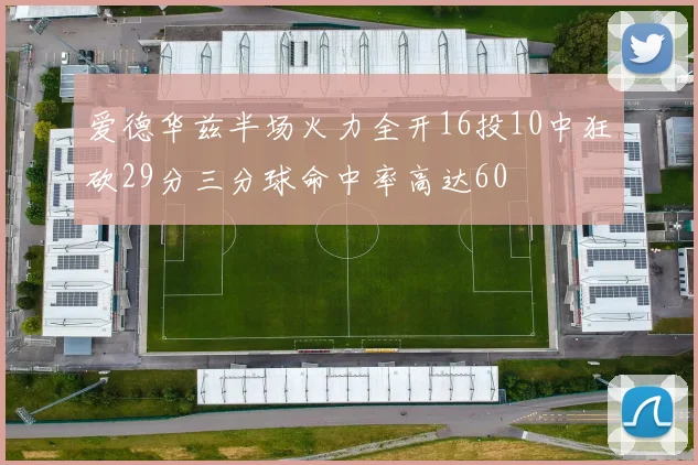 爱德华兹半场火力全开16投10中狂砍29分三分球命中率高达60