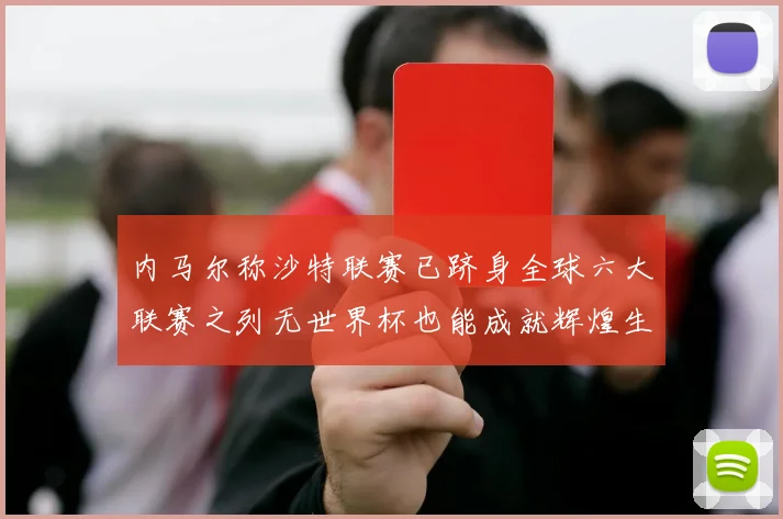 内马尔称沙特联赛已跻身全球六大联赛之列无世界杯也能成就辉煌生涯
