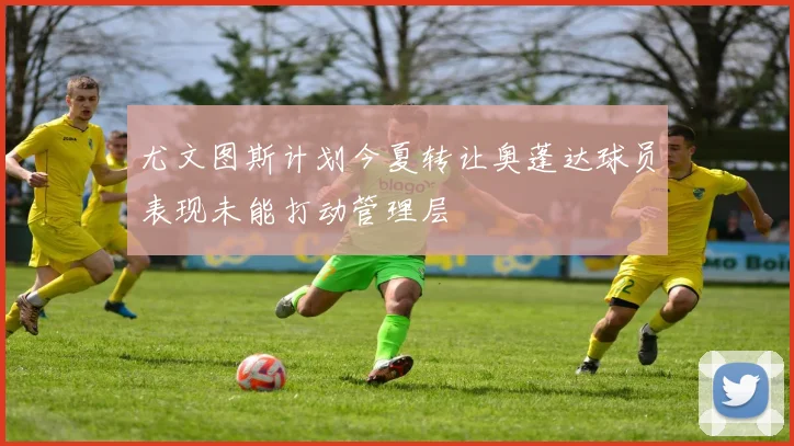 尤文图斯计划今夏转让奥蓬达球员表现未能打动管理层