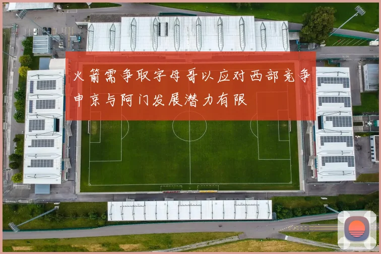 火箭需争取字母哥以应对西部竞争申京与阿门发展潜力有限