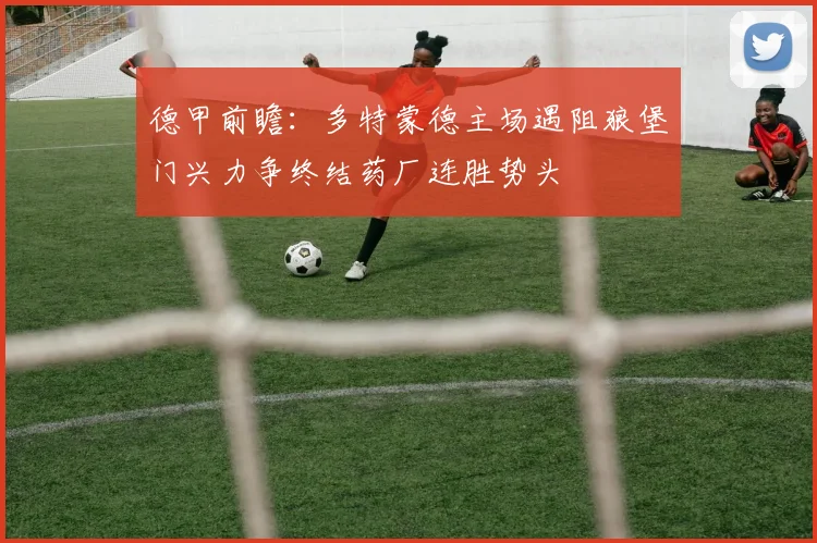 德甲前瞻：多特蒙德主场遇阻狼堡门兴力争终结药厂连胜势头