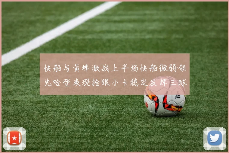 快船与黄蜂激战上半场快船微弱领先哈登表现抢眼小卡稳定发挥三球状态起伏