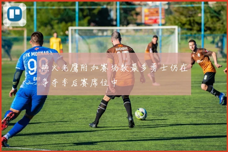 热火老鹰附加赛场数最多勇士仍在争夺季后赛席位中