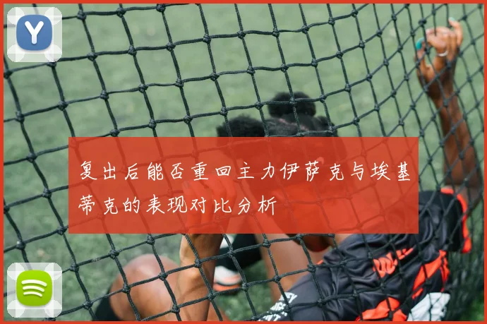 复出后能否重回主力伊萨克与埃基蒂克的表现对比分析
