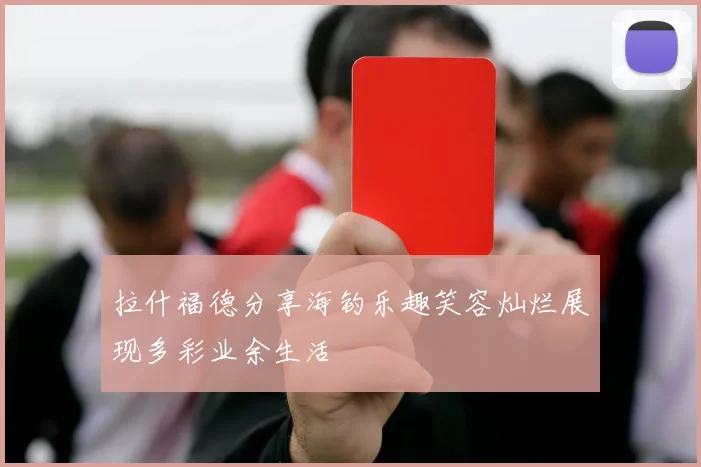 拉什福德分享海钓乐趣笑容灿烂展现多彩业余生活