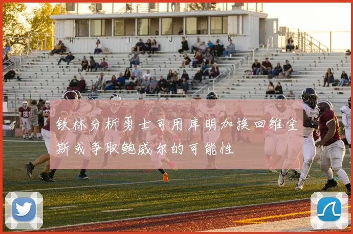 铁林分析勇士可用库明加换回维金斯或争取鲍威尔的可能性