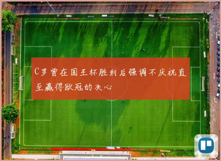 C罗曾在国王杯胜利后强调不庆祝直至赢得欧冠的决心