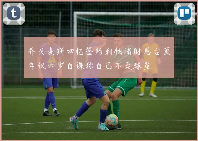 乔戈麦斯回忆签约利物浦时恩古莫年仅六岁自谦称自己不是球星
