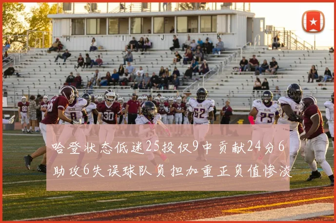 哈登状态低迷25投仅9中贡献24分6助攻6失误球队负担加重正负值惨淡6