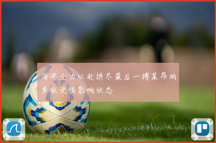 海港全力以赴拼尽最后一搏莱昂纳多似受伤影响状态