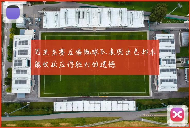 恩里克赛后感慨球队表现出色却未能收获应得胜利的遗憾