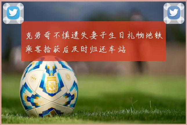 克劳奇不慎遗失妻子生日礼物地铁乘客拾获后及时归还车站