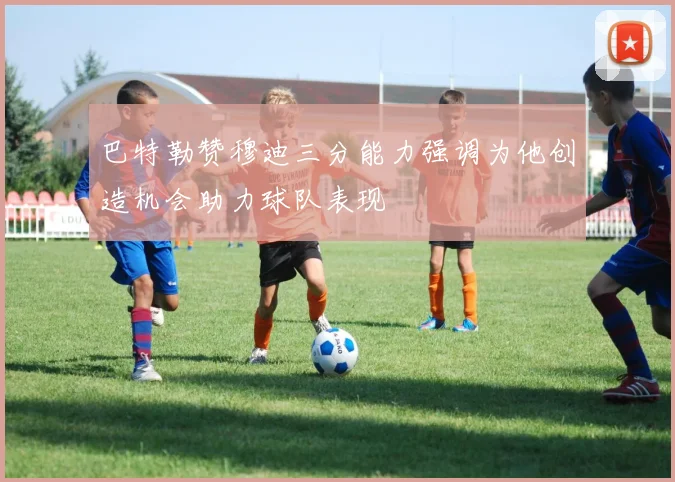 巴特勒赞穆迪三分能力强调为他创造机会助力球队表现