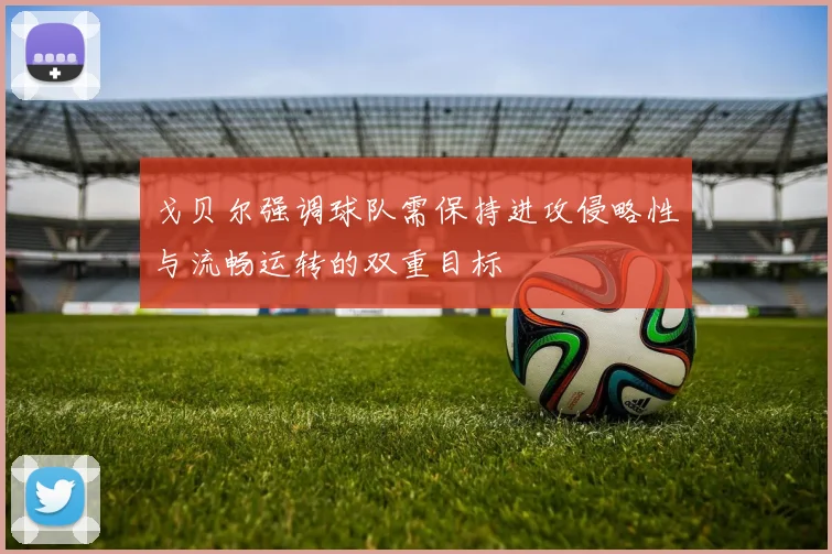 戈贝尔强调球队需保持进攻侵略性与流畅运转的双重目标