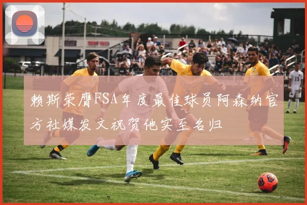 赖斯荣膺FSA年度最佳球员阿森纳官方社媒发文祝贺他实至名归