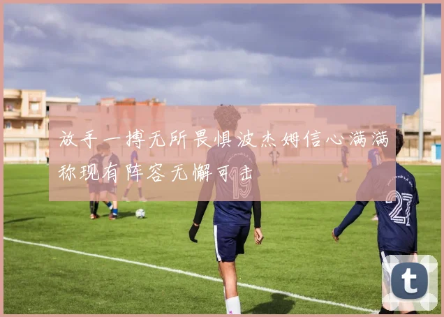 放手一搏无所畏惧波杰姆信心满满称现有阵容无懈可击