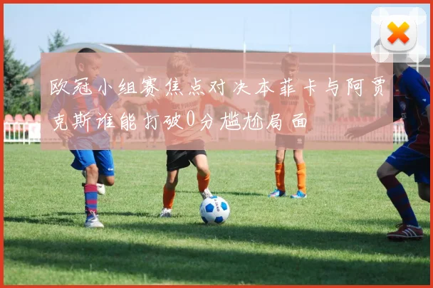 欧冠小组赛焦点对决本菲卡与阿贾克斯谁能打破0分尴尬局面