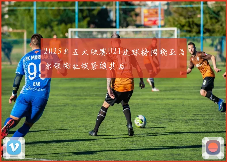 2025年五大联赛U21进球榜揭晓亚马尔领衔杜埃紧随其后