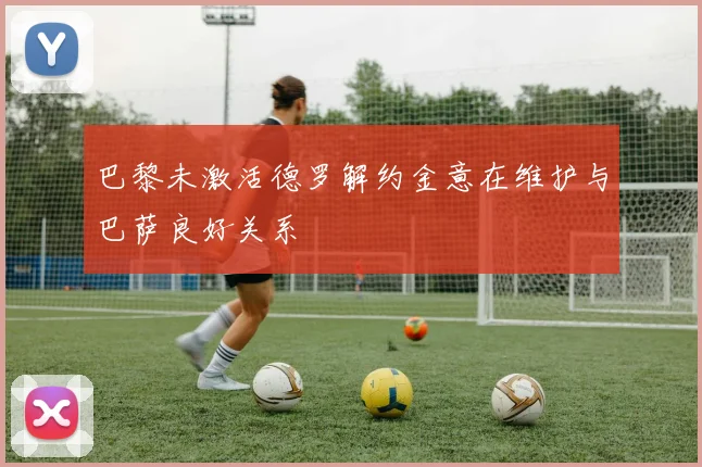 巴黎未激活德罗解约金意在维护与巴萨良好关系