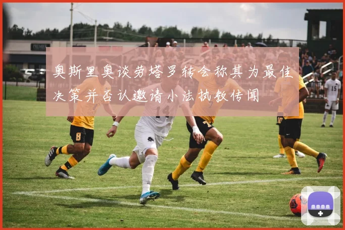 奥斯里奥谈劳塔罗转会称其为最佳决策并否认邀请小法执教传闻