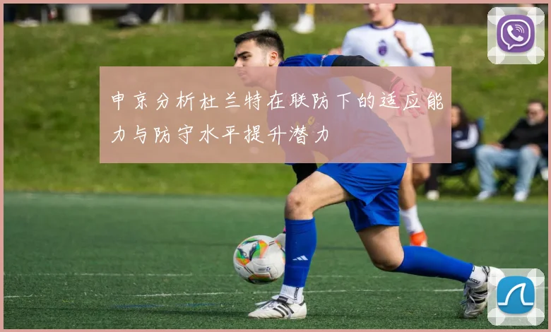 申京分析杜兰特在联防下的适应能力与防守水平提升潜力