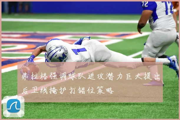 弗拉格强调球队进攻潜力巨大提出后卫线掩护打错位策略