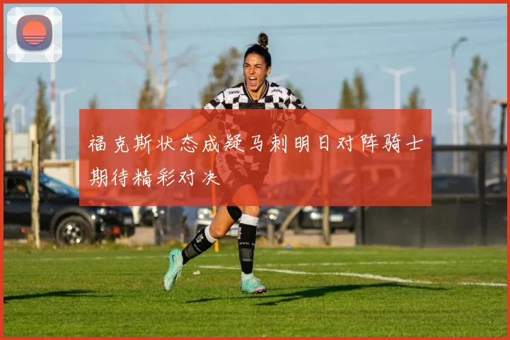 福克斯状态成疑马刺明日对阵骑士期待精彩对决