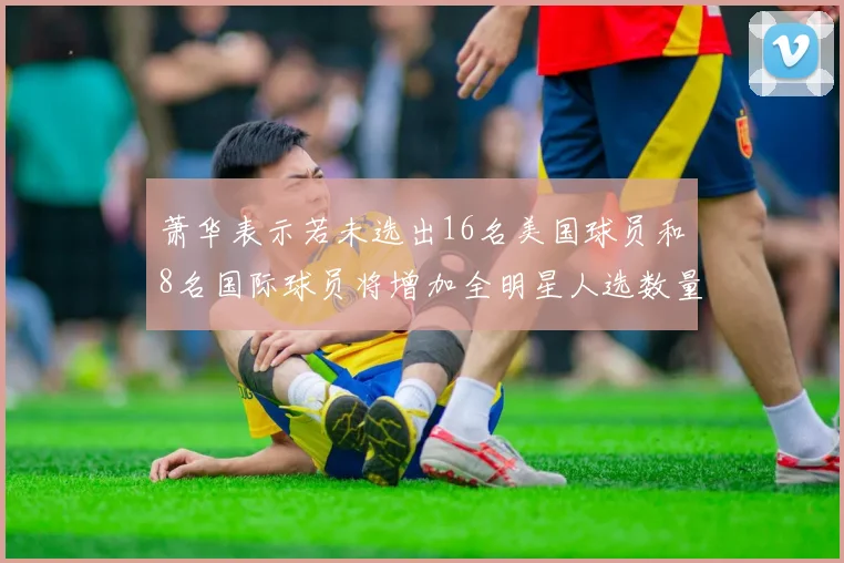 萧华表示若未选出16名美国球员和8名国际球员将增加全明星人选数量