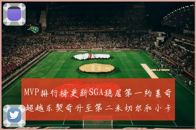 MVP排行榜更新SGA稳居第一约基奇超越东契奇升至第二米切尔和小卡表现引关注