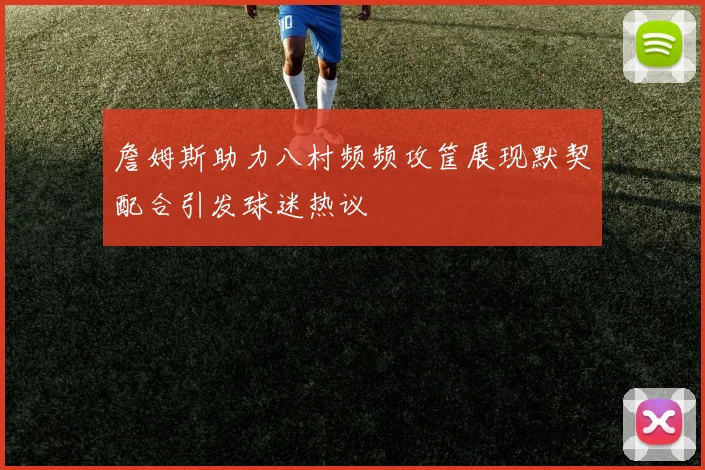 詹姆斯助力八村频频攻筐展现默契配合引发球迷热议