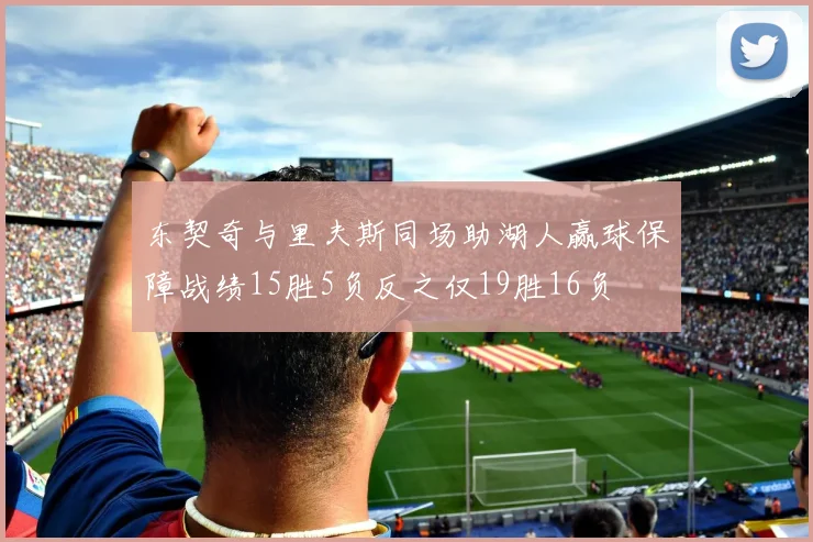 东契奇与里夫斯同场助湖人赢球保障战绩15胜5负反之仅19胜16负