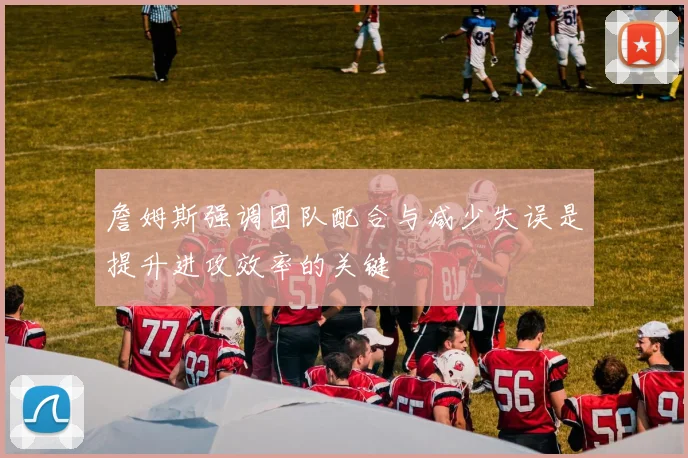 詹姆斯强调团队配合与减少失误是提升进攻效率的关键